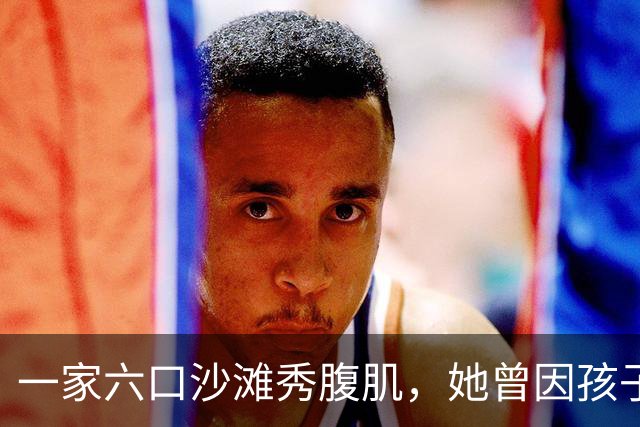 一家六口沙滩秀腹肌，她曾因孩子身材被质疑P图