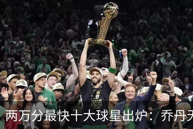 两万分最快十大球星出炉：乔丹无缘前五，詹姆斯仅列第八，榜首仅打499场
