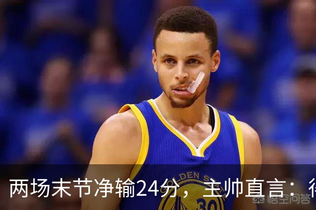 两场末节净输24分，主帅直言：得把失误清理干净