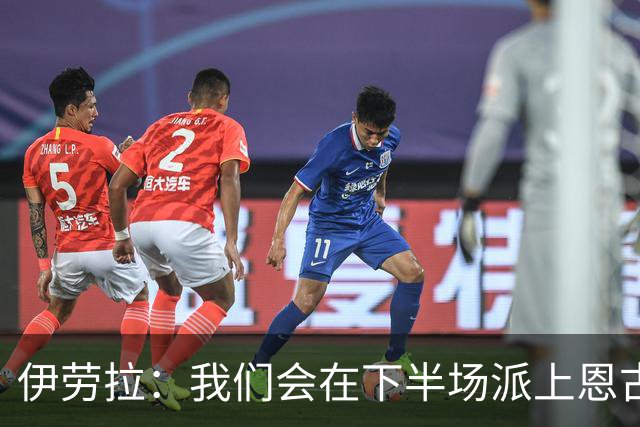 伊劳拉：我们会在下半场派上恩古莫哈