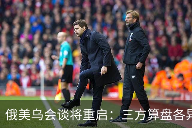 俄美乌会谈将重启：三方算盘各异，停火前景几何？