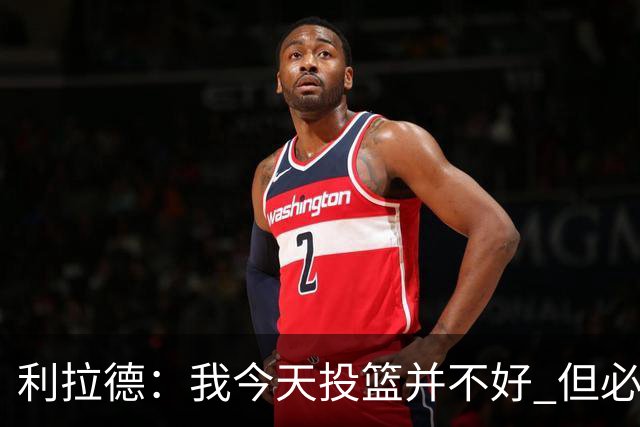 利拉德：我今天投篮并不好 但必须想办法找回状态并强势收尾