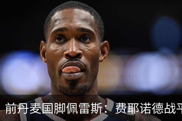 前丹麦国脚佩雷斯：费耶诺德战平埃因霍温看似热闹但质量不高