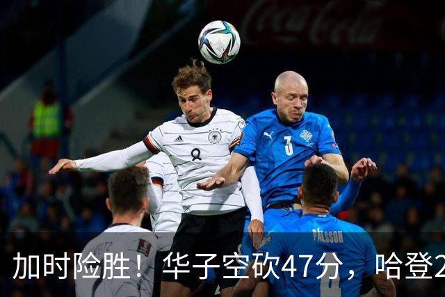 加时险胜！华子空砍47分，哈登22+9助+罚球绝杀 骑士升至东部第四