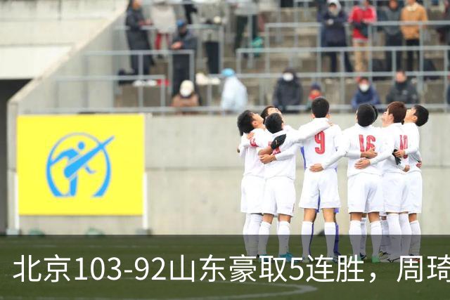 北京103-92山东豪取5连胜，周琦13+13，王岚嵚20+8