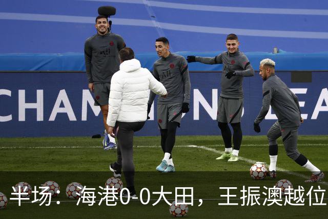 半场：海港0-0大田，王振澳越位破门，双方进球均被吹