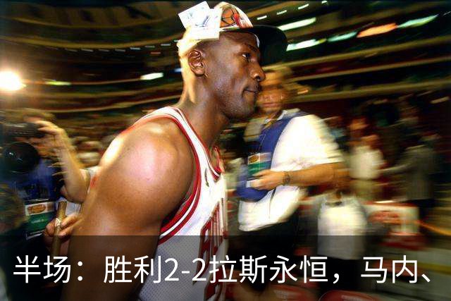 半场：胜利2-2拉斯永恒，马内、博尔热斯建功，C罗两进球被吹