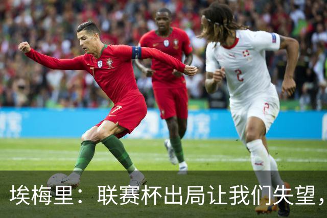 埃梅里：联赛杯出局让我们失望，但英超才是我们的首要任务