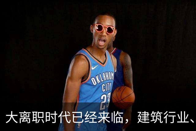 大离职时代已经来临，建筑行业、计算机行业成重灾区！