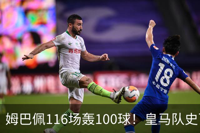 姆巴佩116场轰100球！皇马队史百球榜排第5