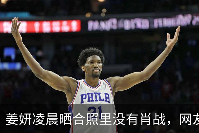 姜妍凌晨晒合照里没有肖战，网友吵翻了天