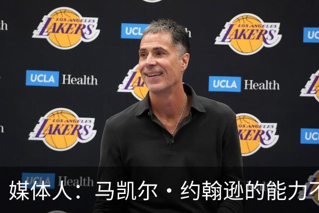 媒体人：马凯尔·约翰逊的能力不算强 但大局观&职业态度是第一档