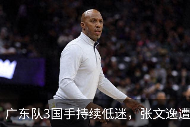 广东队3国手持续低迷，张文逸遭到弃用，杜锋有望回归