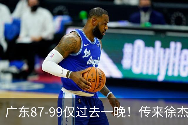 广东87-99仅过去一晚！传来徐杰、亚帅的重要消息，杨鸣说得很实在