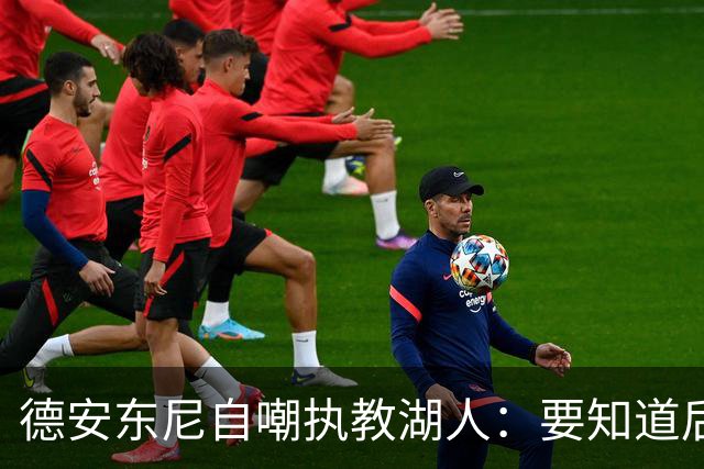 德安东尼自嘲执教湖人：要知道后来能执教火箭 就不接湖人烂摊子
