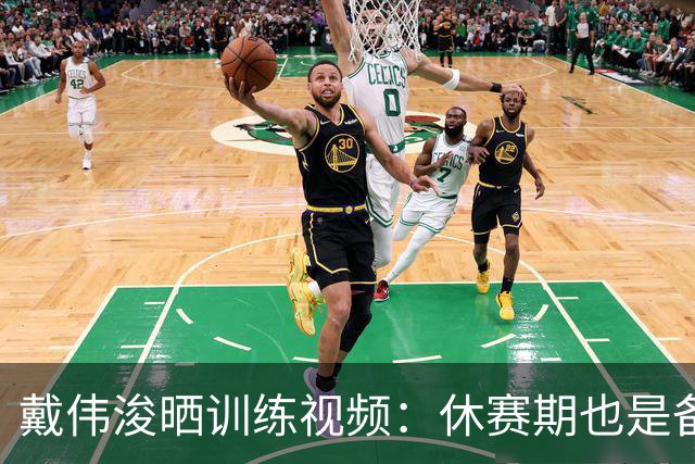 戴伟浚晒训练视频：休赛期也是备战期