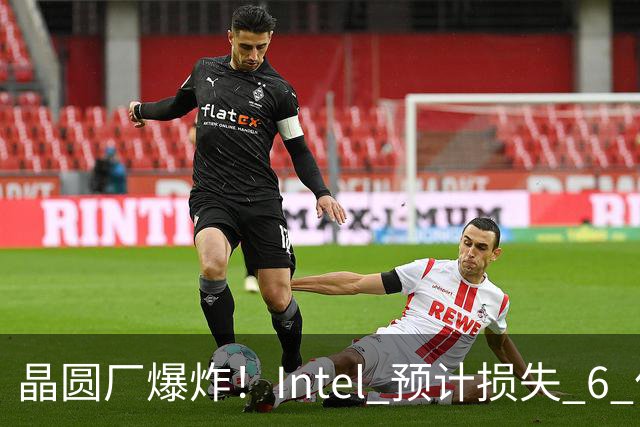 晶圆厂爆炸！Intel 预计损失 6 亿美元