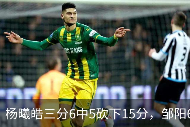 杨曦皓三分6中5砍下15分，邹阳6中5得到10分反超江苏