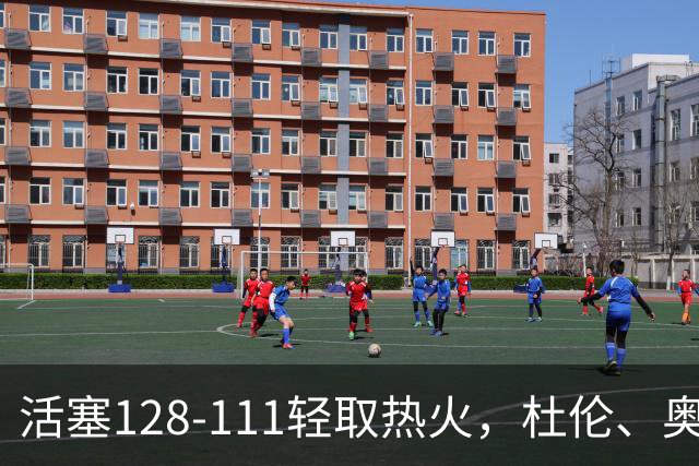 活塞128-111轻取热火，杜伦、奥萨尔伤退，字母哥空砍36分