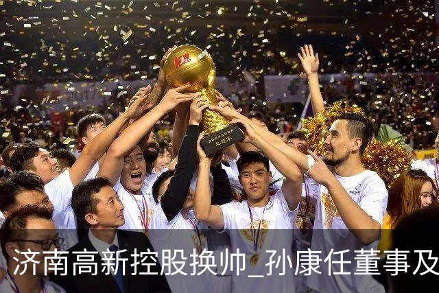 济南高新控股换帅 孙康任董事及总经理