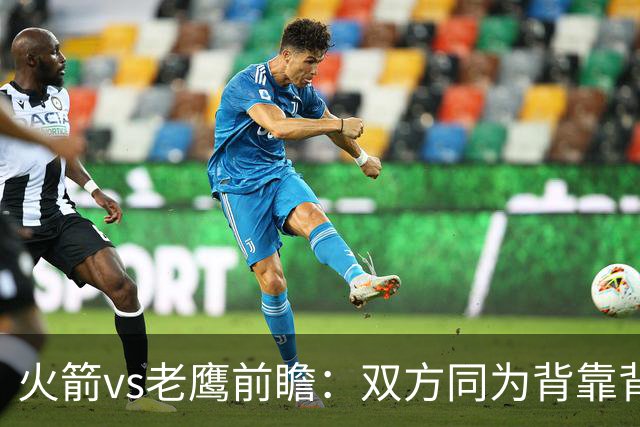 火箭vs老鹰前瞻：双方同为背靠背，一场典型快慢节奏的别样碰撞