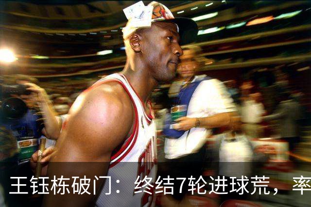 王钰栋破门：终结7轮进球荒，率队成功逆转，终结两连败