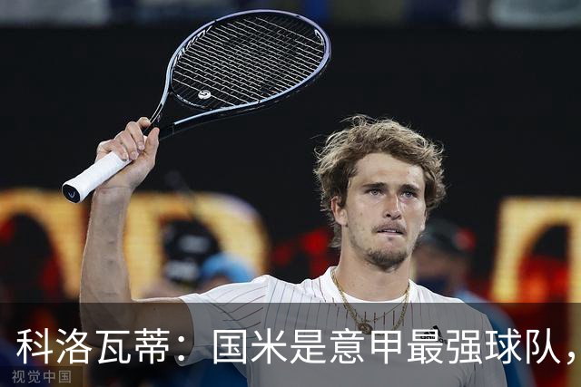 科洛瓦蒂：国米是意甲最强球队，但在欧冠只会进攻不会防守