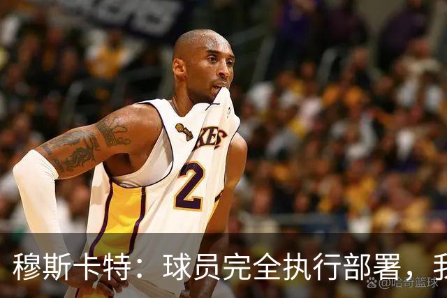 穆斯卡特：球员完全执行部署，我来承担失利责任