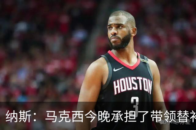 纳斯：马克西今晚承担了带领替补的任务 那段时间的表现很关键
