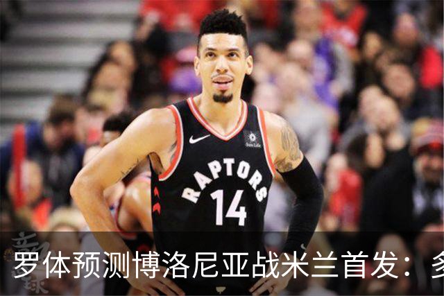 罗体预测博洛尼亚战米兰首发：多夫比克领衔