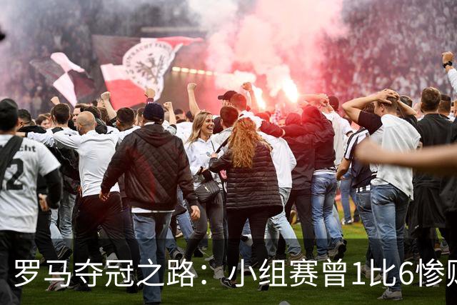 罗马夺冠之路：小组赛曾1比6惨败 4遇博德闪耀只1胜