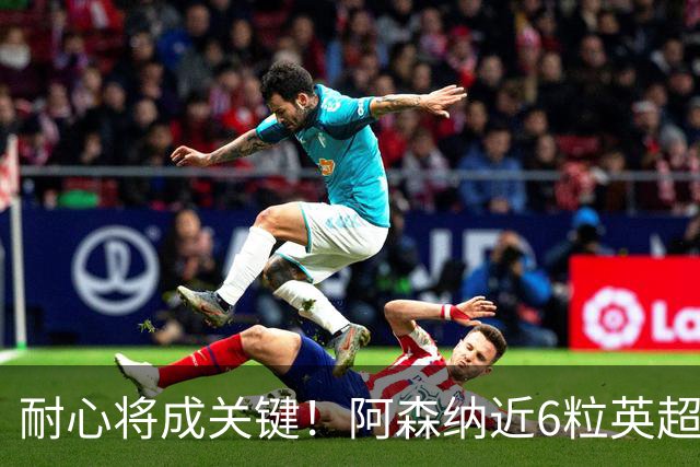 耐心将成关键！阿森纳近6粒英超进球均出现在下半场