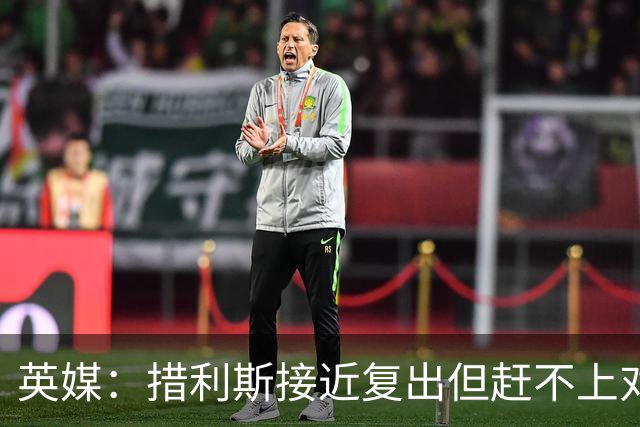英媒：措利斯接近复出但赶不上对阵埃弗顿，很可能对阵利物浦回归