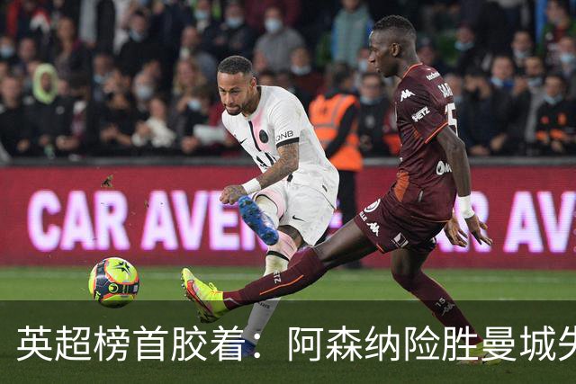 英超榜首胶着：阿森纳险胜曼城失手争冠悬念再起