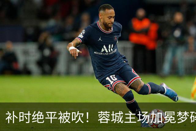 补时绝平被吹！蓉城主场加冕梦碎，同分即可逆袭，大连静待奇迹