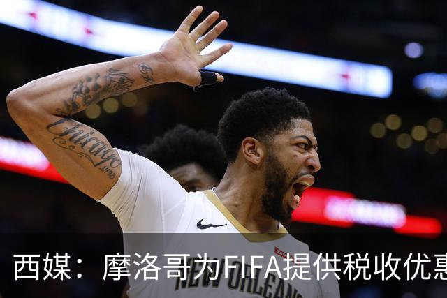西媒：摩洛哥为FIFA提供税收优惠，力争承办2030世界杯决赛