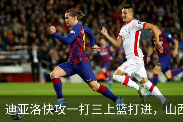 迪亚洛快攻一打三上篮打进，山西单节29-9领先江苏28分