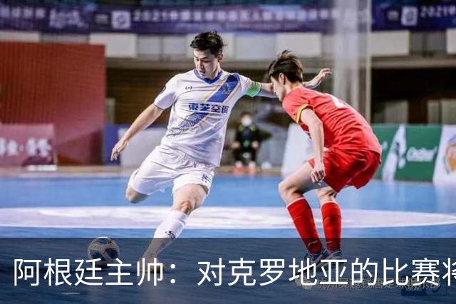 阿根廷主帅：对克罗地亚的比赛将非常艰苦