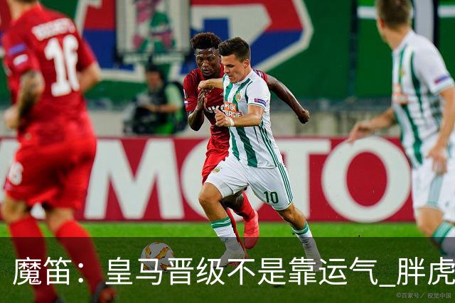 魔笛：皇马晋级不是靠运气 胖虎复出很关键