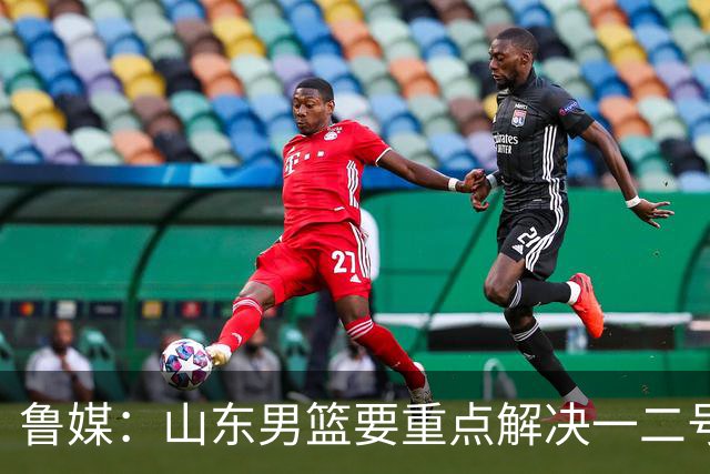 鲁媒：山东男篮要重点解决一二号位球权分配、阵容磨合的问题