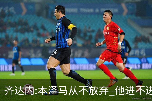 齐达内:本泽马从不放弃 他进不进球都非常重要