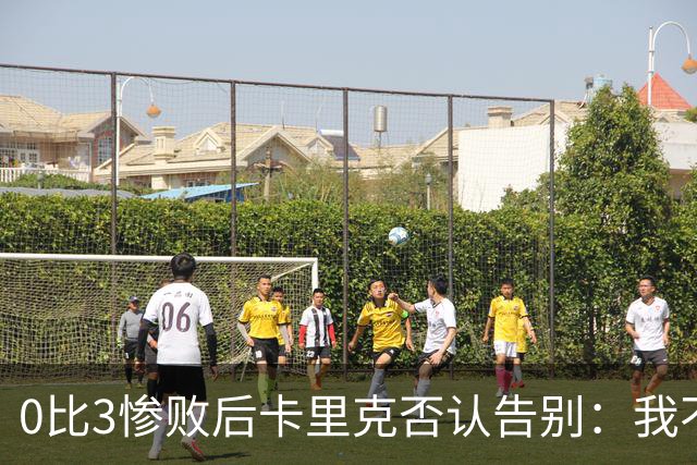 0比3惨败后卡里克否认告别：我不知道接下来会怎样