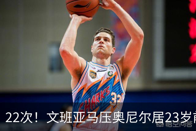 22次！文班亚马压奥尼尔居23岁前25分10板5帽榜首位