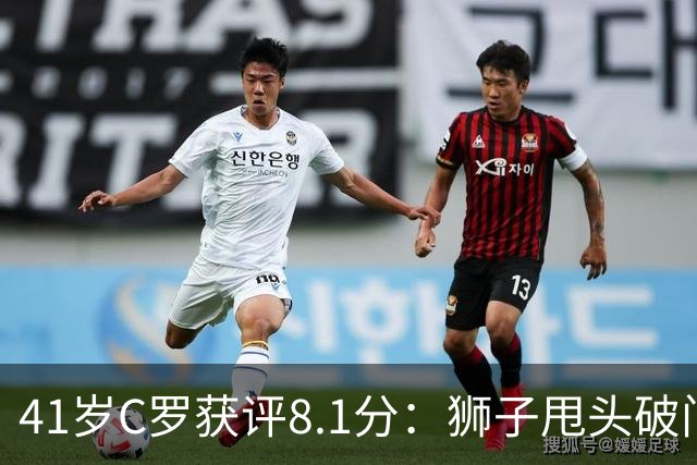 41岁C罗获评8.1分：狮子甩头破门，现场视角还原，太丝滑了