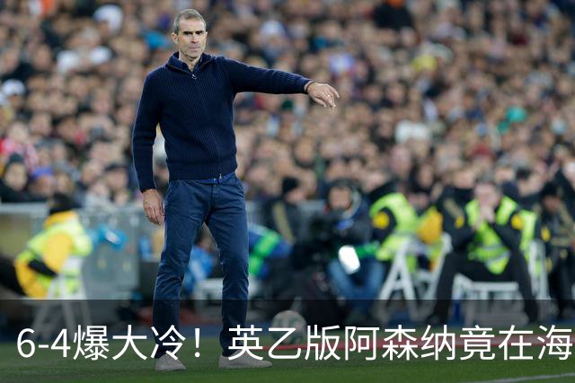 6-4爆大冷！英乙版阿森纳竟在海布里淘汰阿森纳！双方身价差500倍
